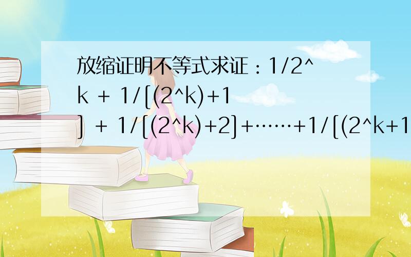 放缩证明不等式求证：1/2^k + 1/[(2^k)+1] + 1/[(2^k)+2]+……+1/[(2^k+1)-1]