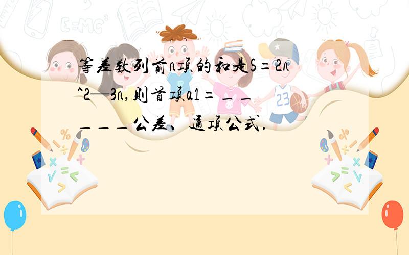 等差数列前n项的和是S=2n^2—3n,则首项a1=_____公差、通项公式.