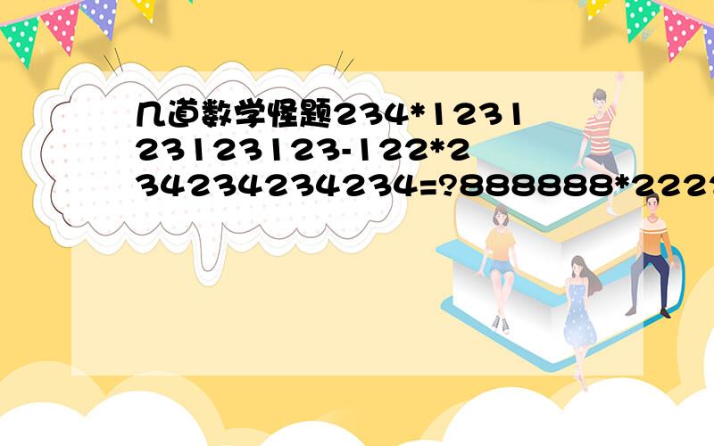 几道数学怪题234*123123123123-122*234234234234=?888888*222222+44444