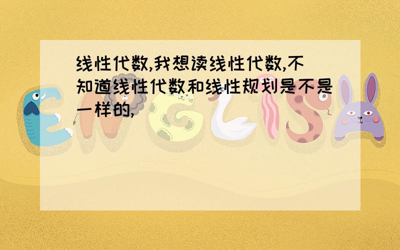 线性代数,我想读线性代数,不知道线性代数和线性规划是不是一样的,