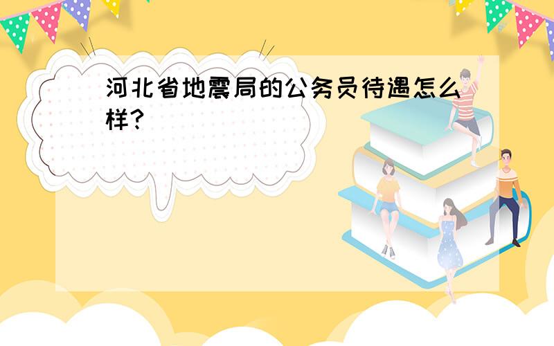 河北省地震局的公务员待遇怎么样?