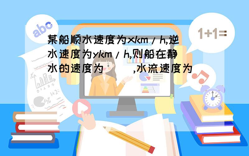 某船顺水速度为xkm/h,逆水速度为ykm/h,则船在静水的速度为（ ）,水流速度为（ ）