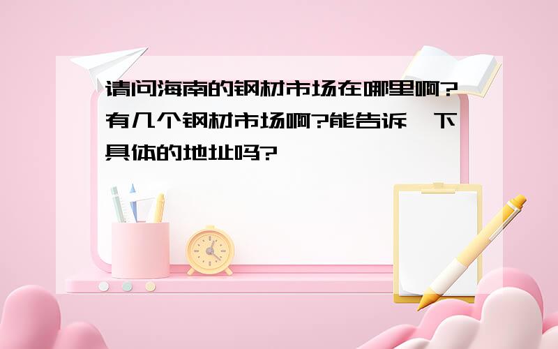 请问海南的钢材市场在哪里啊?有几个钢材市场啊?能告诉一下具体的地址吗?