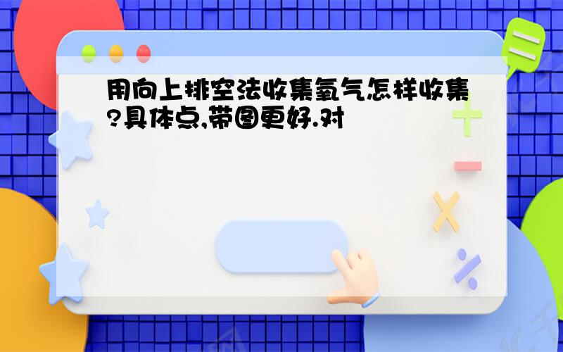 用向上排空法收集氧气怎样收集?具体点,带图更好.对