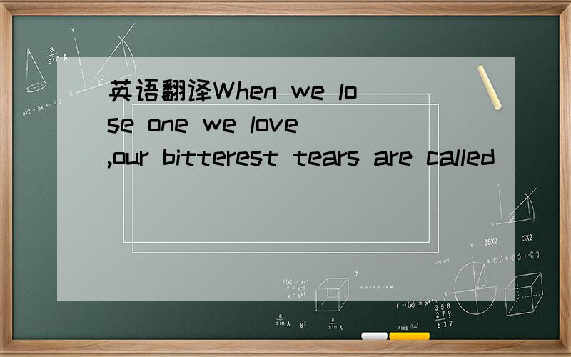 英语翻译When we lose one we love,our bitterest tears are called