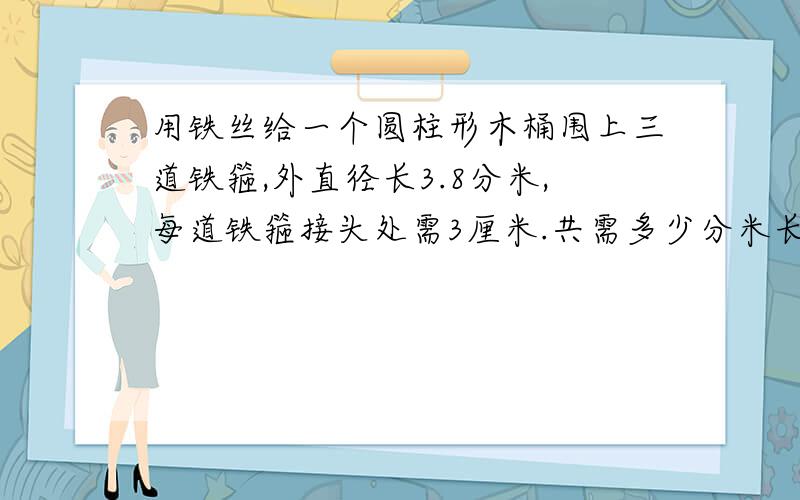 用铁丝给一个圆柱形木桶围上三道铁箍,外直径长3.8分米,每道铁箍接头处需3厘米.共需多少分米长的铁丝?