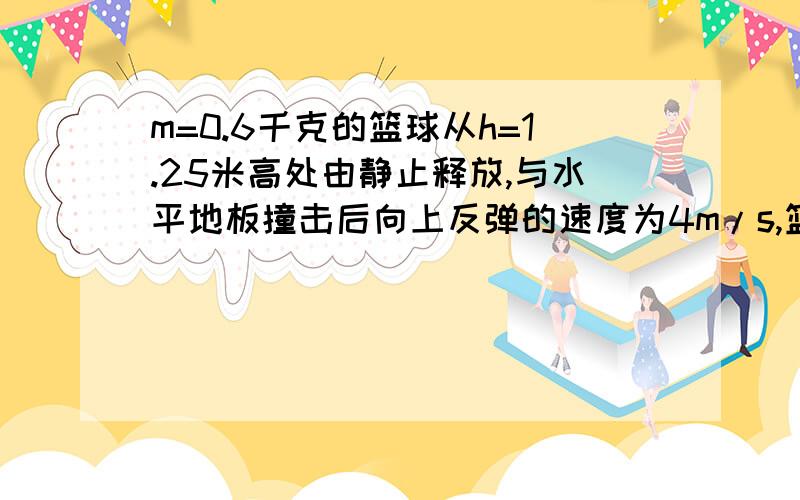 m=0.6千克的篮球从h=1.25米高处由静止释放,与水平地板撞击后向上反弹的速度为4m/s,篮球与地板接触时...