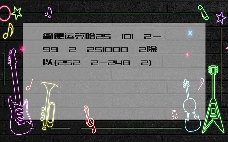 简便运算哈25×101^2－99^2×251000^2除以(252^2-248^2)