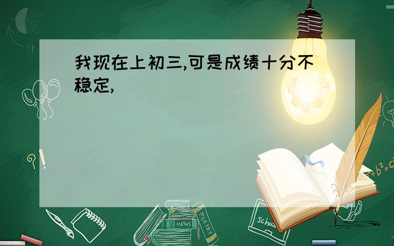 我现在上初三,可是成绩十分不稳定,