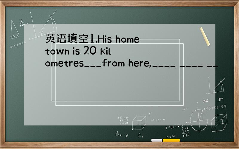 英语填空1.His hometown is 20 kilometres___from here,____ ____ __