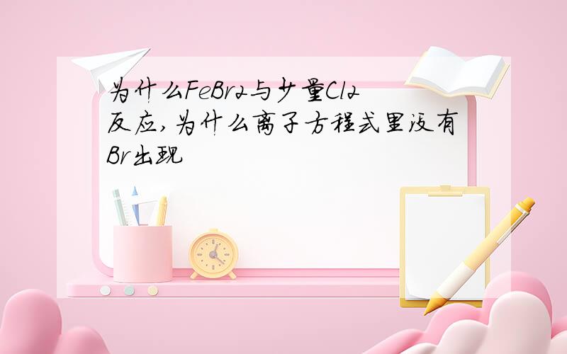 为什么FeBr2与少量Cl2反应,为什么离子方程式里没有Br出现