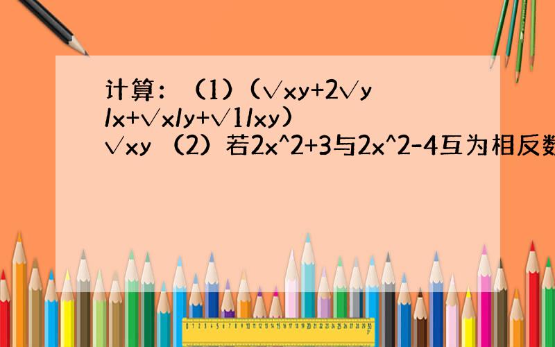 计算：（1）(√xy+2√y/x+√x/y+√1/xy)√xy （2）若2x^2+3与2x^2-4互为相反数,则x=