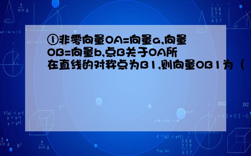 ①非零向量OA=向量a,向量OB=向量b,点B关于OA所在直线的对称点为B1,则向量OB1为（ ）