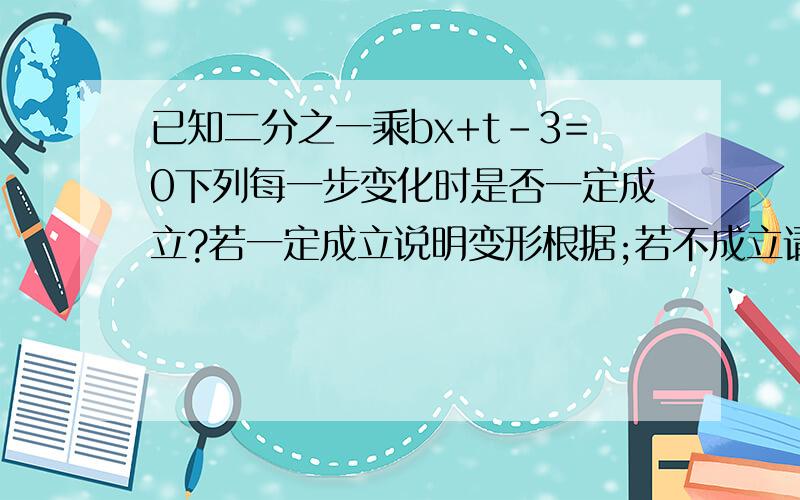 已知二分之一乘bx+t-3=0下列每一步变化时是否一定成立?若一定成立说明变形根据;若不成立请说明理由