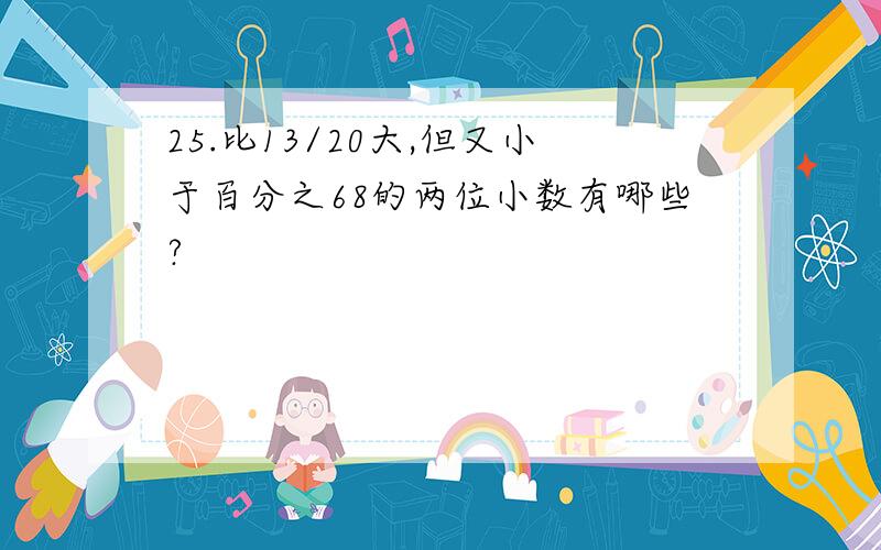 25.比13/20大,但又小于百分之68的两位小数有哪些?