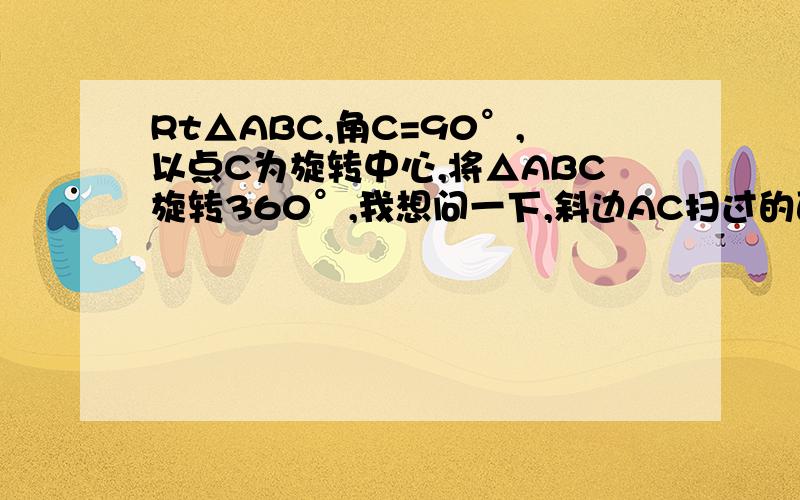 Rt△ABC,角C=90°,以点C为旋转中心,将△ABC旋转360°,我想问一下,斜边AC扫过的面积是不是个圆环?