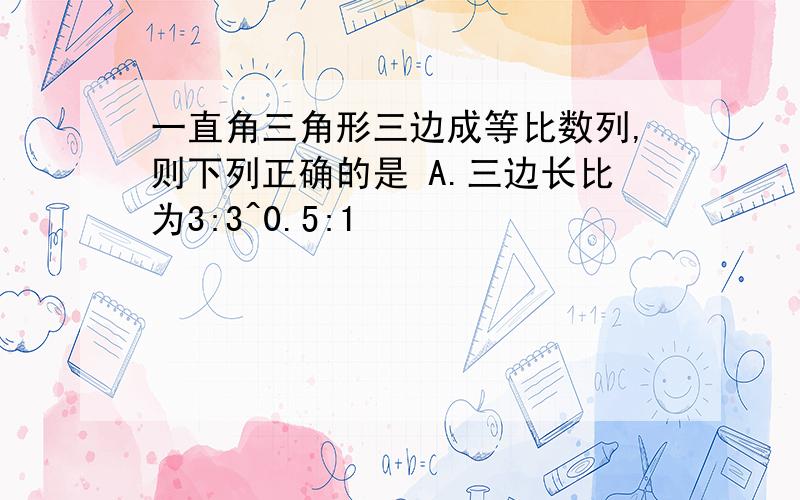 一直角三角形三边成等比数列,则下列正确的是 A.三边长比为3:3^0.5:1