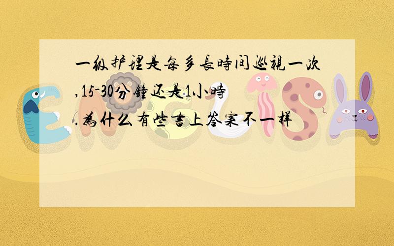 一级护理是每多长时间巡视一次,15-30分钟还是1小时 .为什么有些书上答案不一样