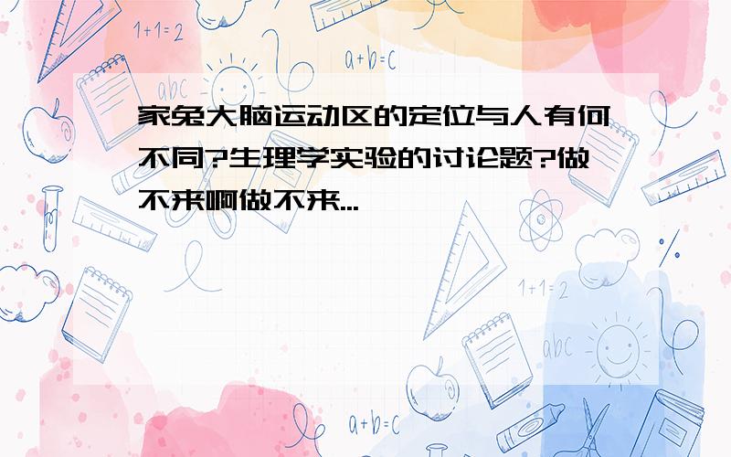 家兔大脑运动区的定位与人有何不同?生理学实验的讨论题?做不来啊做不来...