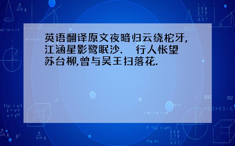 英语翻译原文夜暗归云绕柁牙,江涵星影鹭眠沙.　　行人怅望苏台柳,曾与吴王扫落花.