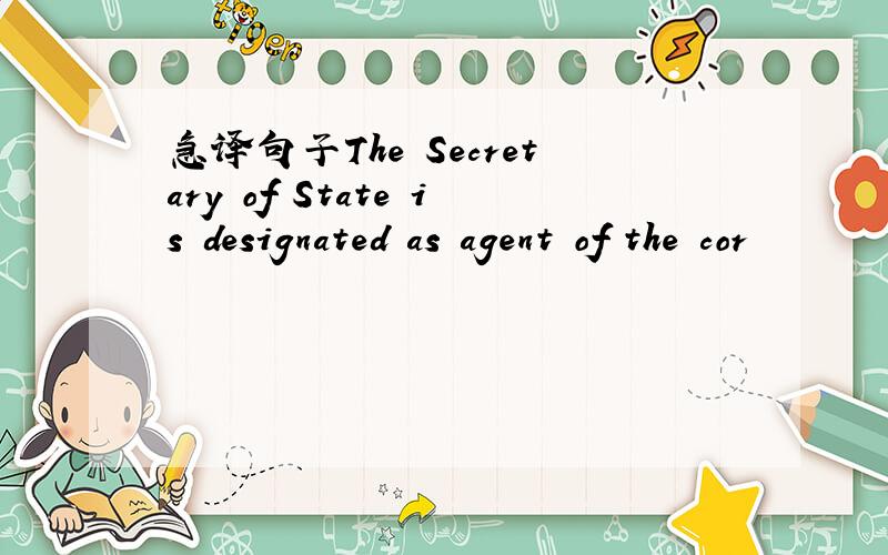 急译句子The Secretary of State is designated as agent of the cor