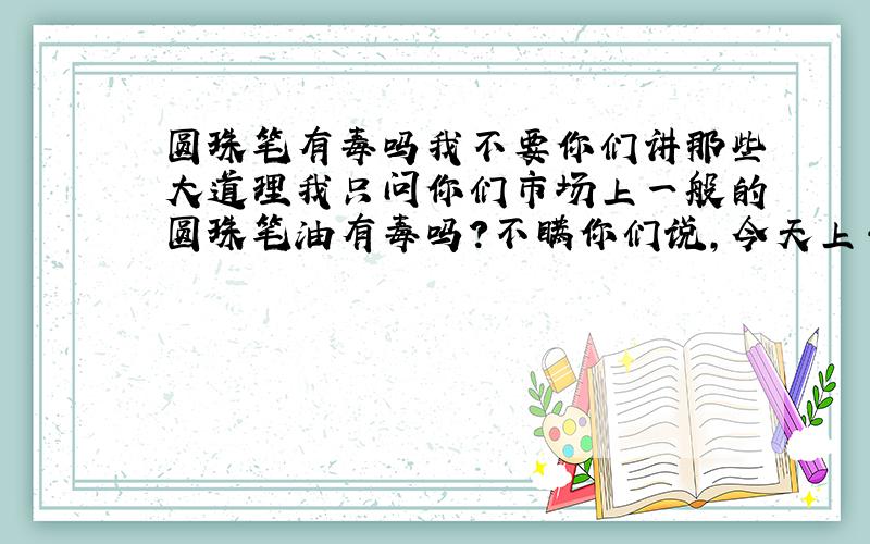 圆珠笔有毒吗我不要你们讲那些大道理我只问你们市场上一般的圆珠笔油有毒吗?不瞒你们说,今天上午我喝可乐（听装）剩的瓶子里面