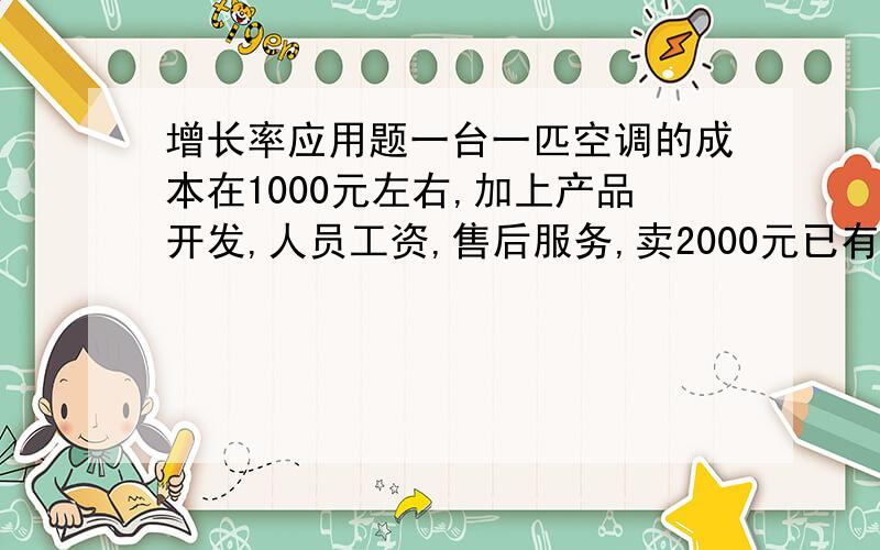 增长率应用题一台一匹空调的成本在1000元左右,加上产品开发,人员工资,售后服务,卖2000元已有盈利.现有一家商店以1