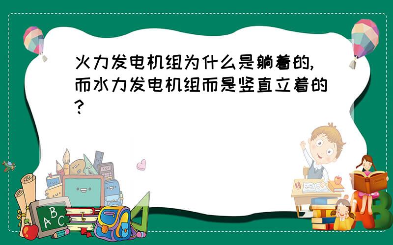 火力发电机组为什么是躺着的,而水力发电机组而是竖直立着的?