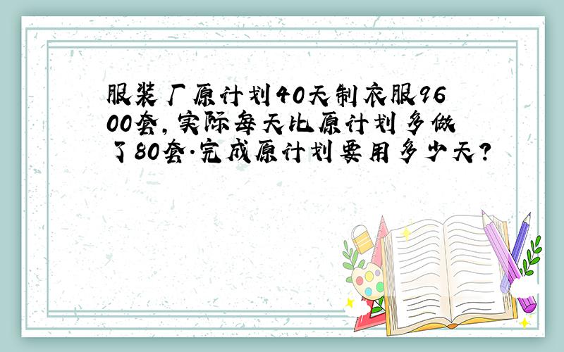 服装厂原计划40天制衣服9600套,实际每天比原计划多做了80套.完成原计划要用多少天?