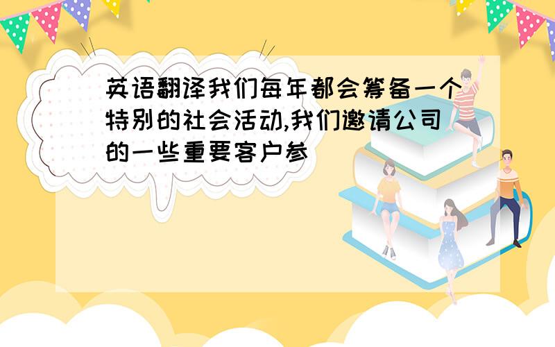 英语翻译我们每年都会筹备一个特别的社会活动,我们邀请公司的一些重要客户参