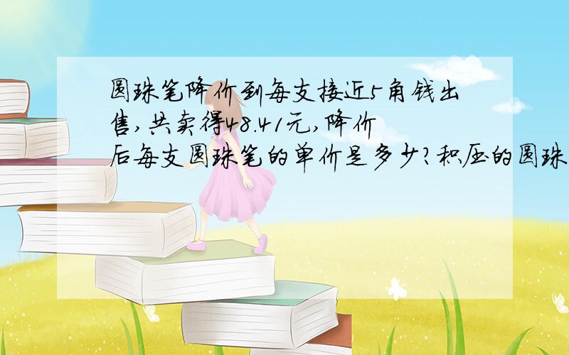 圆珠笔降价到每支接近5角钱出售,共卖得48.41元,降价后每支圆珠笔的单价是多少?积压的圆珠笔有多少支?