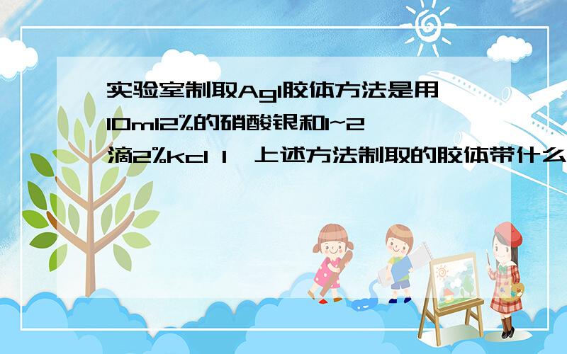 实验室制取AgI胶体方法是用10ml2%的硝酸银和1~2滴2%kcl 1、上述方法制取的胶体带什么电荷?2、得出的结论