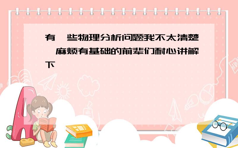 有一些物理分析问题我不太清楚,麻烦有基础的前辈们耐心讲解下,