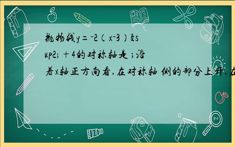 抛物线y=-2（x-3）²+4的对称轴是 ；沿着x轴正方向看,在对称轴 侧的部分上升,在对称轴 侧的部分下降