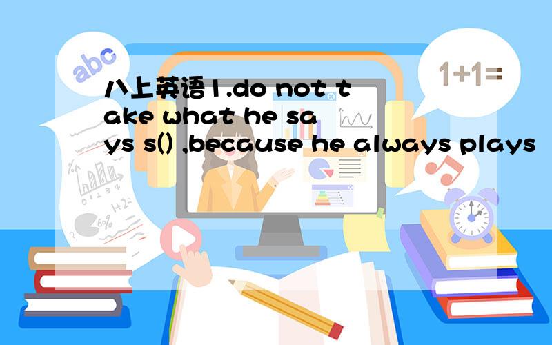 八上英语1.do not take what he says s() ,because he always plays