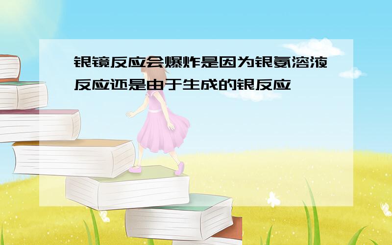 银镜反应会爆炸是因为银氨溶液反应还是由于生成的银反应