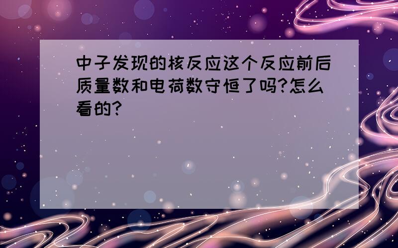 中子发现的核反应这个反应前后质量数和电荷数守恒了吗?怎么看的?