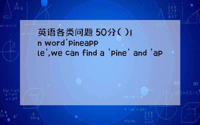 英语各类问题 50分( )In word'pineapple',we can find a 'pine' and 'ap