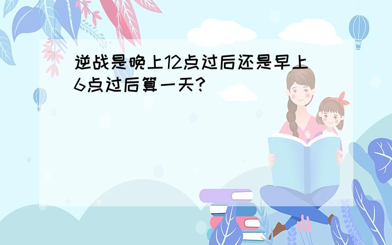 逆战是晚上12点过后还是早上6点过后算一天?