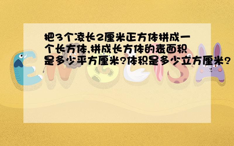 把3个凌长2厘米正方体拼成一个长方体,拼成长方体的表面积是多少平方厘米?体积是多少立方厘米?