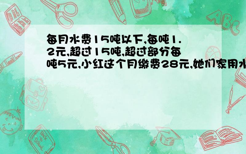 每月水费15吨以下,每吨1.2元,超过15吨,超过部分每吨5元,小红这个月缴费28元,她们家用水多少?