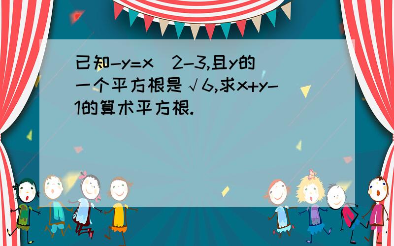 已知-y=x^2-3,且y的一个平方根是√6,求x+y-1的算术平方根.