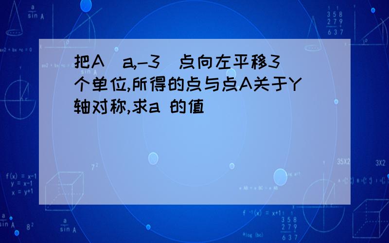 把A(a,-3)点向左平移3个单位,所得的点与点A关于Y轴对称,求a 的值