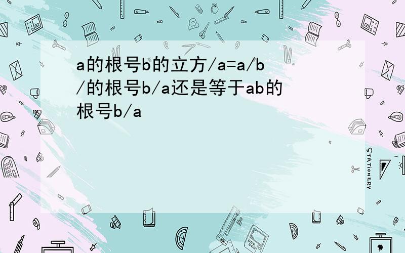 a的根号b的立方/a=a/b/的根号b/a还是等于ab的根号b/a