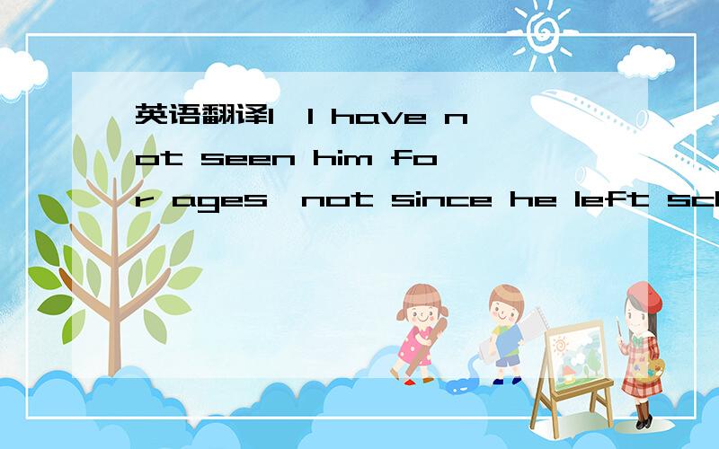 英语翻译1,I have not seen him for ages,not since he left school,