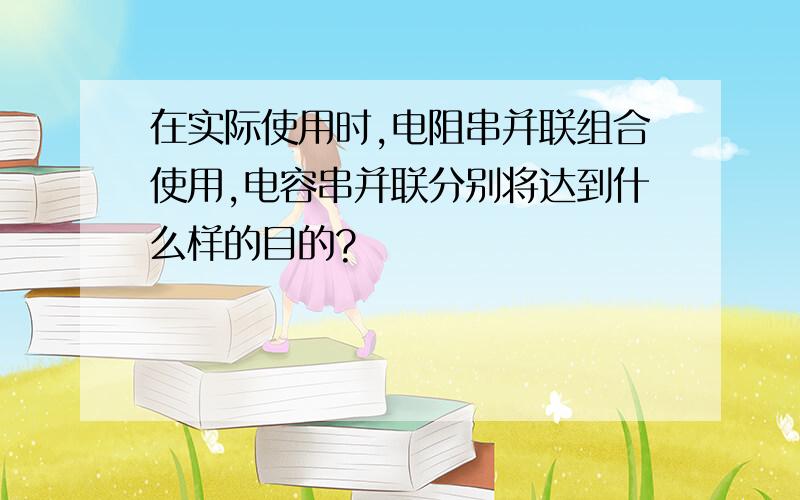 在实际使用时,电阻串并联组合使用,电容串并联分别将达到什么样的目的?