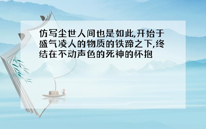 仿写尘世人间也是如此,开始于盛气凌人的物质的铁蹄之下,终结在不动声色的死神的怀抱