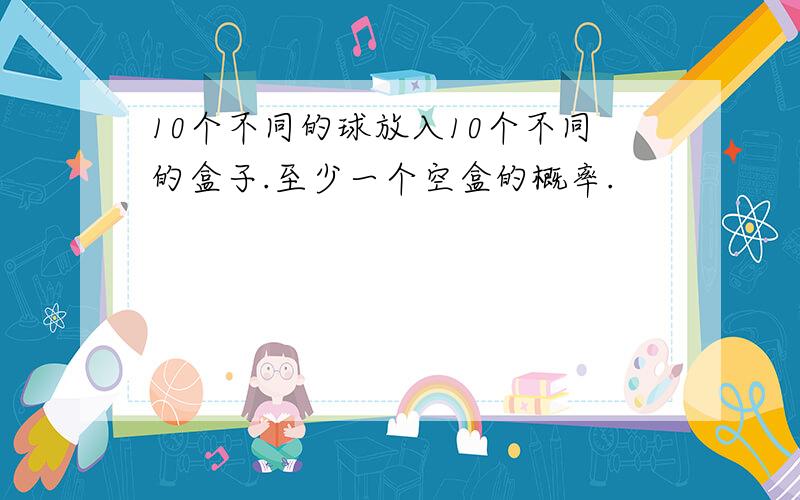 10个不同的球放入10个不同的盒子.至少一个空盒的概率.