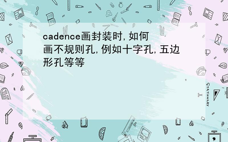 cadence画封装时,如何画不规则孔,例如十字孔,五边形孔等等