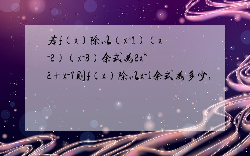 若f（x）除以（x-1）（x-2）（x-3）余式为2x^2+x-7则f（x）除以x-1余式为多少,